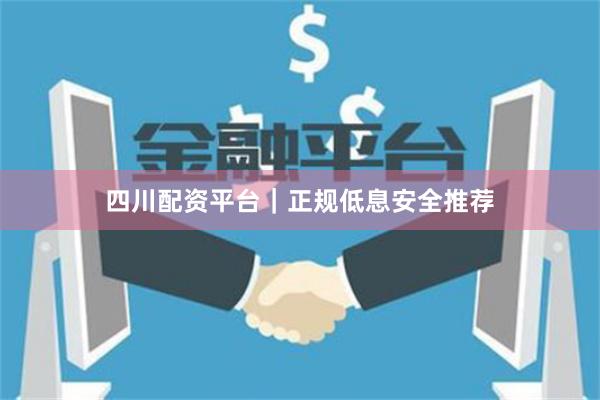 四川配资平台｜正规低息安全推荐