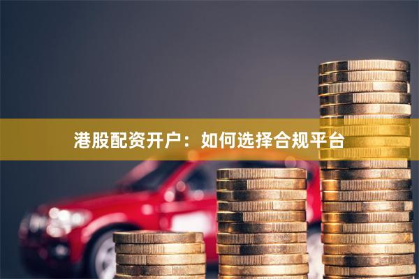 港股配资开户：如何选择合规平台