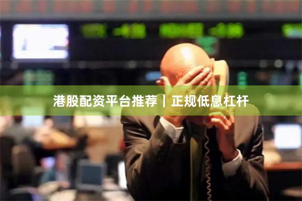 港股配资平台推荐|正规低息杠杆