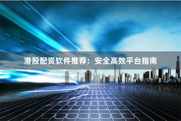港股配资软件推荐:安全高效平台指南